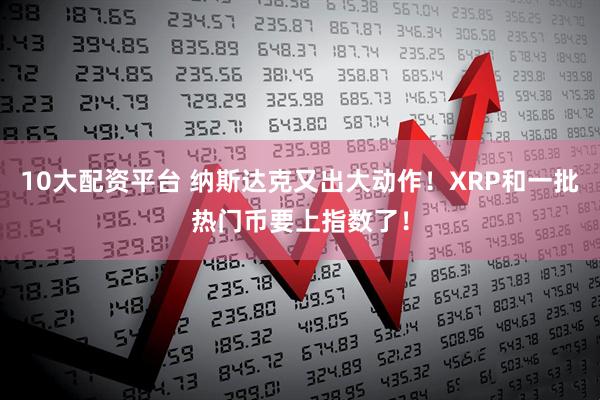 10大配资平台 纳斯达克又出大动作！XRP和一批热门币要上指数了！