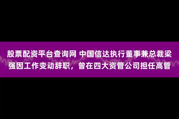 股票配资平台查询网 中国信达执行董事兼总裁梁强因工作变动辞职，曾在四大资管公司担任高管