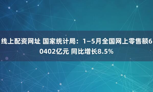 线上配资网址 国家统计局：1—5月全国网上零售额60402亿元 同比增长8.5%