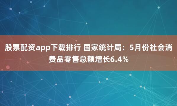 股票配资app下载排行 国家统计局：5月份社会消费品零售总额增长6.4%