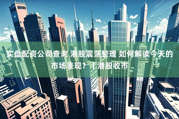 实盘配资公司查询 港股震荡整理 如何解读今天的市场表现？丨港股收市