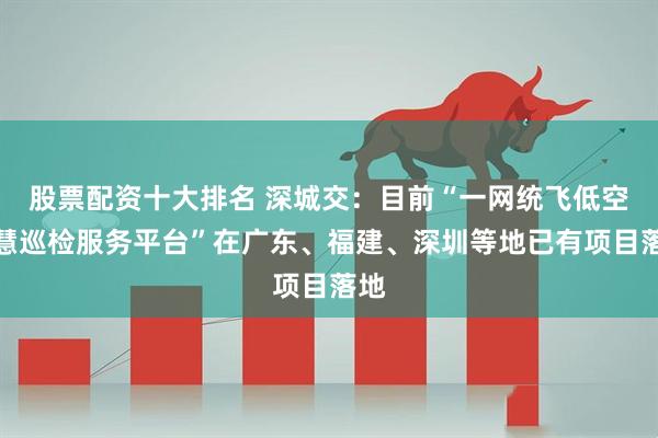 股票配资十大排名 深城交：目前“一网统飞低空智慧巡检服务平台”在广东、福建、深圳等地已有项目落地