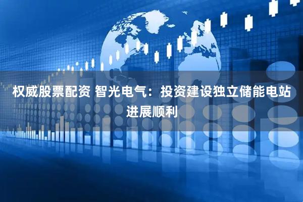 权威股票配资 智光电气：投资建设独立储能电站进展顺利