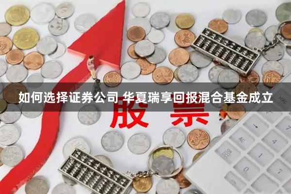 如何选择证券公司 华夏瑞享回报混合基金成立
