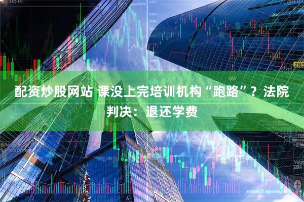配资炒股网站 课没上完培训机构“跑路”？法院判决：退还学费