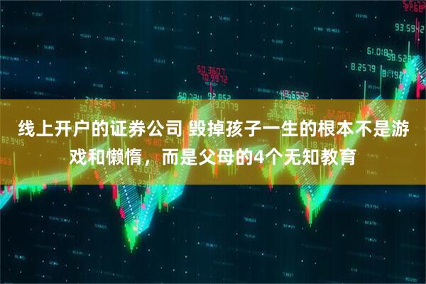 线上开户的证券公司 毁掉孩子一生的根本不是游戏和懒惰，而是父母的4个无知教育