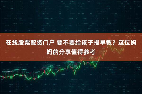 在线股票配资门户 要不要给孩子报早教？这位妈妈的分享值得参考