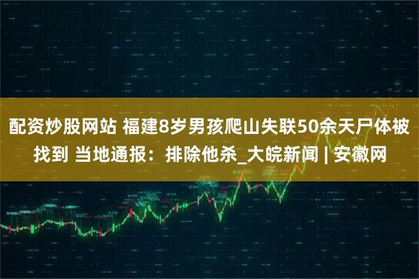 配资炒股网站 福建8岁男孩爬山失联50余天尸体被找到 当地通报：排除他杀_大皖新闻 | 安徽网