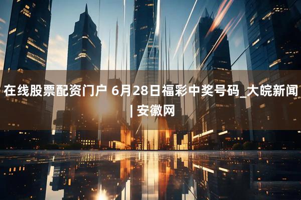 在线股票配资门户 6月28日福彩中奖号码_大皖新闻 | 安徽网