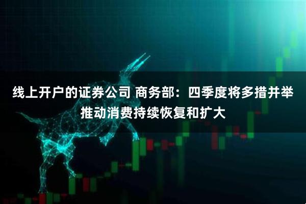 线上开户的证券公司 商务部：四季度将多措并举推动消费持续恢复和扩大