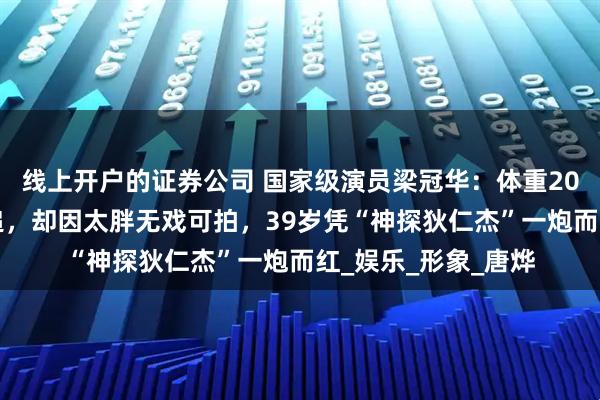 线上开户的证券公司 国家级演员梁冠华：体重200斤还能被女神倒追，却因太胖无戏可拍，39岁凭“神探狄仁杰”一炮而红_娱乐_形象_唐烨
