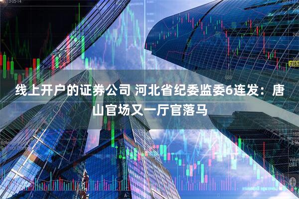 线上开户的证券公司 河北省纪委监委6连发：唐山官场又一厅官落马
