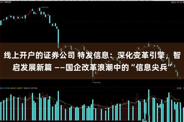 线上开户的证券公司 特发信息：深化变革引擎，智启发展新篇 ——国企改革浪潮中的“信息尖兵”