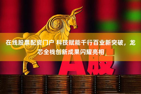 在线股票配资门户 科技赋能千行百业新突破，龙芯全栈创新成果闪耀亮相