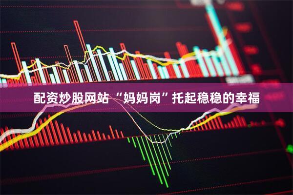 配资炒股网站 “妈妈岗”托起稳稳的幸福