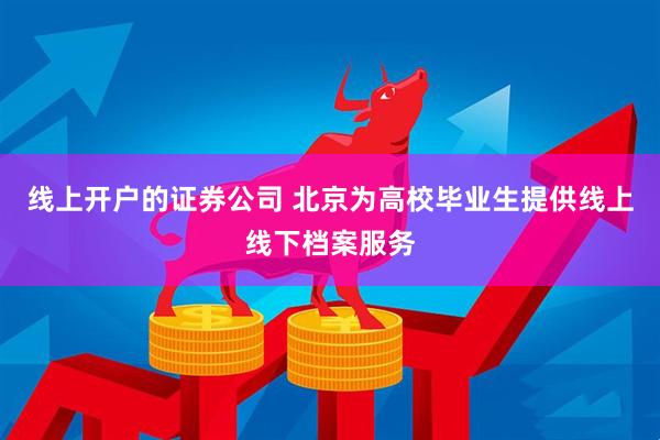 线上开户的证券公司 北京为高校毕业生提供线上线下档案服务