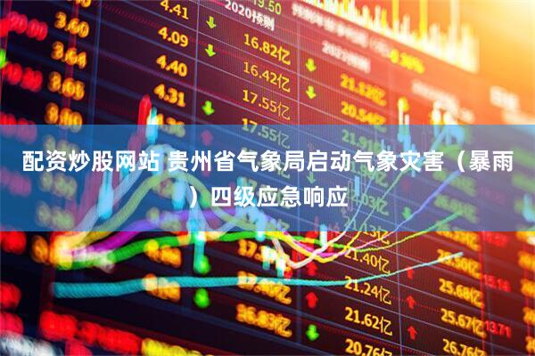 配资炒股网站 贵州省气象局启动气象灾害（暴雨）四级应急响应
