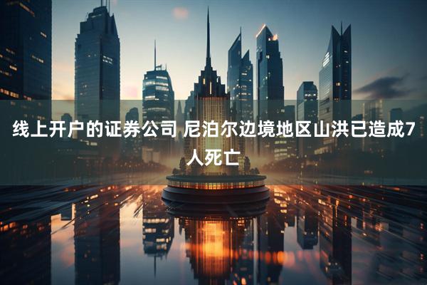 线上开户的证券公司 尼泊尔边境地区山洪已造成7人死亡