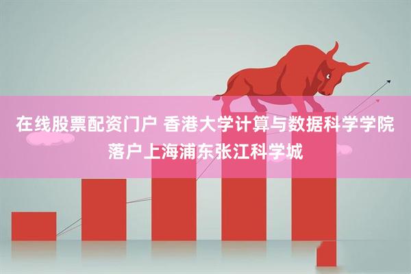 在线股票配资门户 香港大学计算与数据科学学院落户上海浦东张江科学城