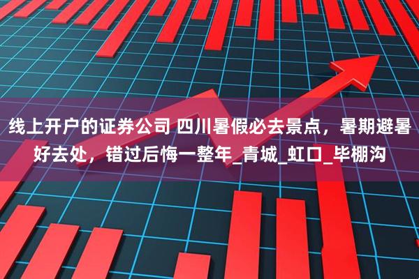 线上开户的证券公司 四川暑假必去景点，暑期避暑好去处，错过后悔一整年_青城_虹口_毕棚沟