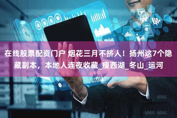 在线股票配资门户 烟花三月不挤人！扬州这7个隐藏副本，本地人连夜收藏_瘦西湖_冬山_运河
