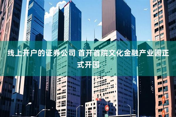 线上开户的证券公司 首开首院文化金融产业园正式开园