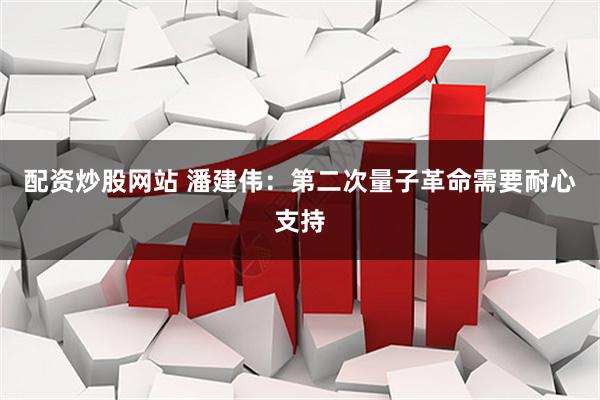 配资炒股网站 潘建伟：第二次量子革命需要耐心支持