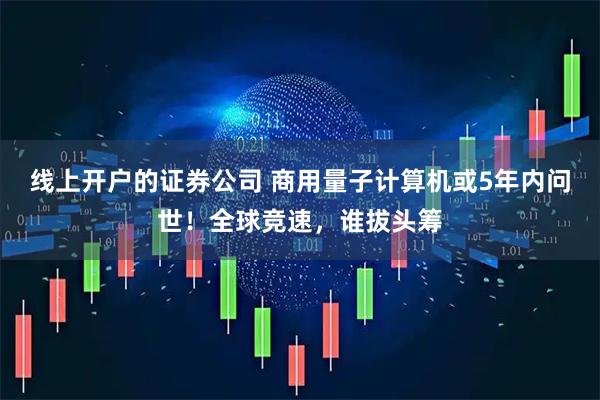 线上开户的证券公司 商用量子计算机或5年内问世！全球竞速，谁拔头筹