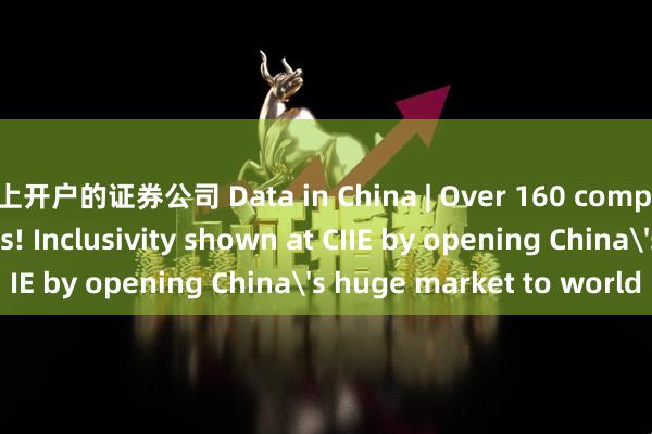 线上开户的证券公司 Data in China | Over 160 companies from 37 LDCs! Inclusivity shown at CIIE by opening China's huge market to world