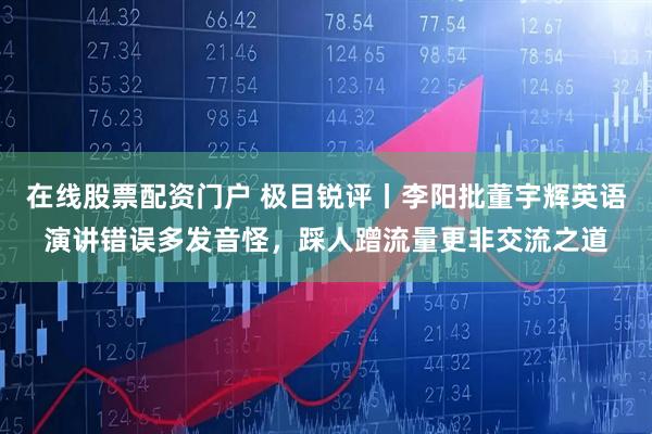 在线股票配资门户 极目锐评丨李阳批董宇辉英语演讲错误多发音怪，踩人蹭流量更非交流之道