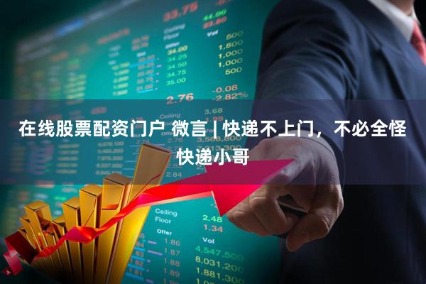 在线股票配资门户 微言 | 快递不上门，不必全怪快递小哥