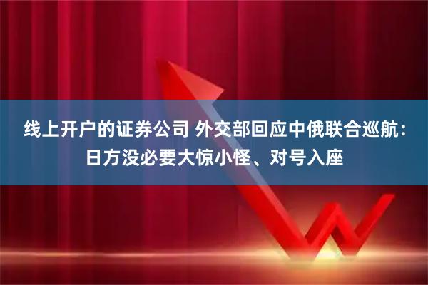 线上开户的证券公司 外交部回应中俄联合巡航：日方没必要大惊小怪、对号入座