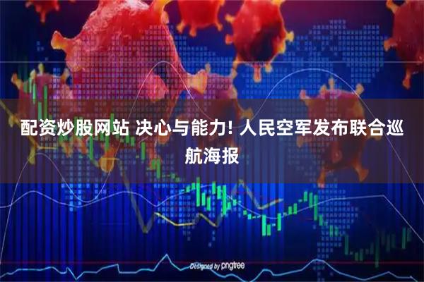 配资炒股网站 决心与能力! 人民空军发布联合巡航海报