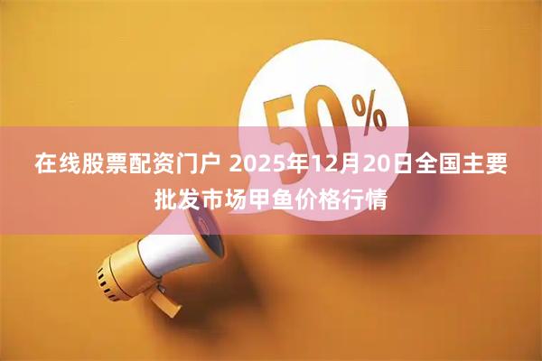 在线股票配资门户 2025年12月20日全国主要批发市场甲鱼价格行情