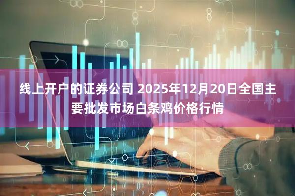 线上开户的证券公司 2025年12月20日全国主要批发市场白条鸡价格行情