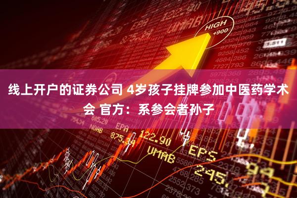 线上开户的证券公司 4岁孩子挂牌参加中医药学术会 官方：系参会者孙子