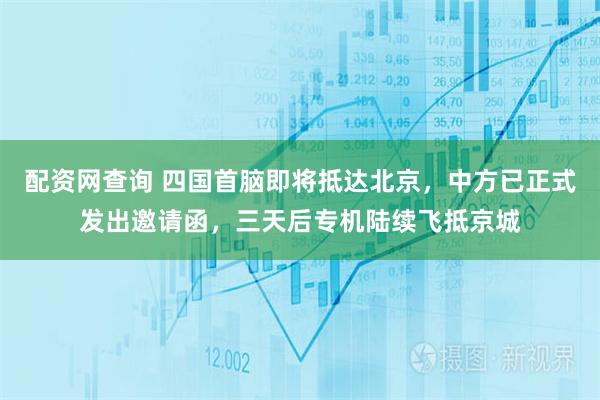 配资网查询 四国首脑即将抵达北京，中方已正式发出邀请函，三天后专机陆续飞抵京城