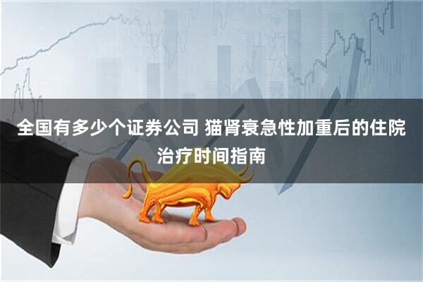 全国有多少个证券公司 猫肾衰急性加重后的住院治疗时间指南