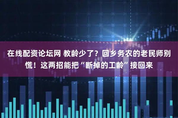 在线配资论坛网 教龄少了？回乡务农的老民师别慌！这两招能把“断掉的工龄”接回来