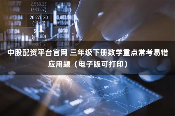 中股配资平台官网 三年级下册数学重点常考易错应用题（电子版可打印）