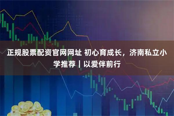 正规股票配资官网网址 初心育成长，济南私立小学推荐｜以爱伴前行