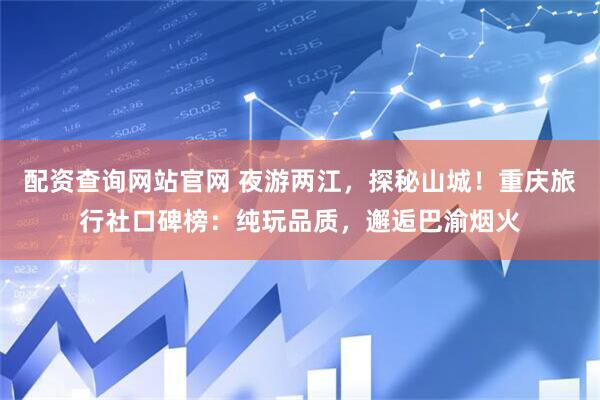 配资查询网站官网 夜游两江，探秘山城！重庆旅行社口碑榜：纯玩品质，邂逅巴渝烟火
