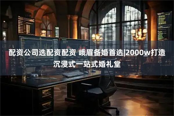 配资公司选配资配资 峨眉备婚首选|2000w打造沉浸式一站式婚礼堂