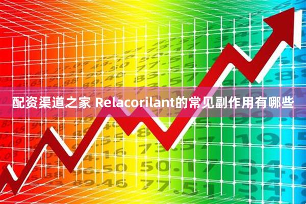 配资渠道之家 Relacorilant的常见副作用有哪些