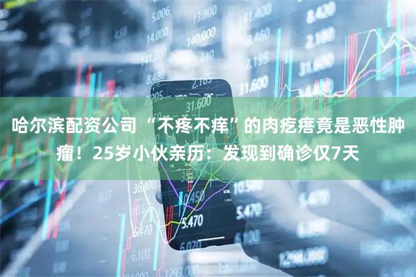 哈尔滨配资公司 “不疼不痒”的肉疙瘩竟是恶性肿瘤！25岁小伙亲历：发现到确诊仅7天