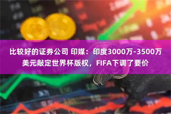 比较好的证券公司 印媒：印度3000万-3500万美元敲定世界杯版权，FIFA下调了要价