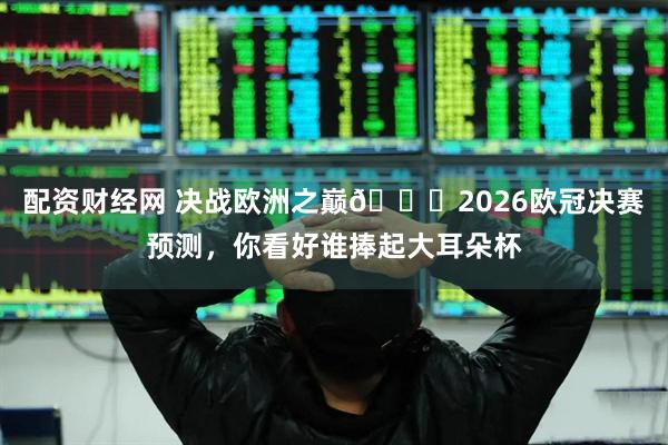 配资财经网 决战欧洲之巅🏆2026欧冠决赛预测，你看好谁捧起大耳朵杯