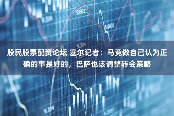 股民股票配资论坛 塞尔记者：马竞做自己认为正确的事是好的，巴萨也该调整转会策略