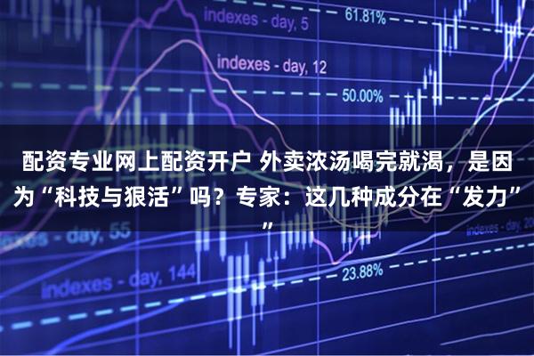 配资专业网上配资开户 外卖浓汤喝完就渴，是因为“科技与狠活”吗？专家：这几种成分在“发力”