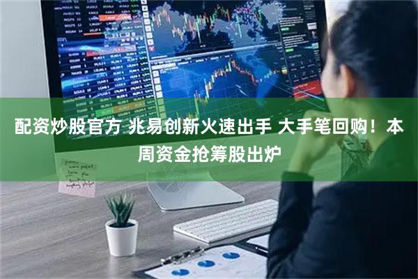 配资炒股官方 兆易创新火速出手 大手笔回购！本周资金抢筹股出炉